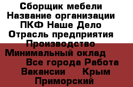 Сборщик мебели › Название организации ­ ПКФ Наше Дело › Отрасль предприятия ­ Производство › Минимальный оклад ­ 30 000 - Все города Работа » Вакансии   . Крым,Приморский